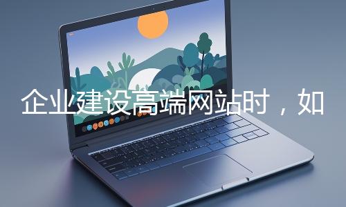 企業(yè)建設(shè)高端網(wǎng)站時(shí),如何選擇合適的設(shè)計(jì)公司?