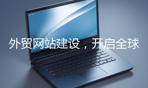 外貿(mào)網(wǎng)站建設(shè),開啟全球貿(mào)易新征程